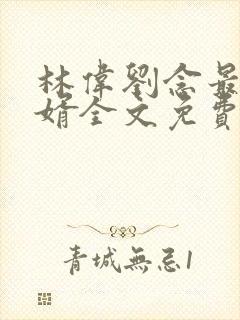 林伟刘念最强狂婿全文免费阅读