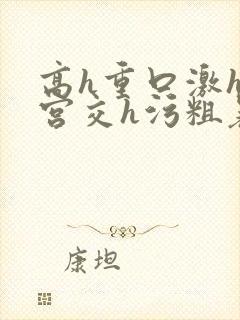 高h重口激h慎宫交h污粗暴小说
