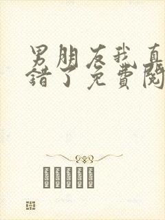 男朋友我真的知错了免费阅读无弹窗小说封面