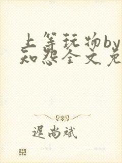 上等玩物by长知怨全文免费阅读笔趣阁