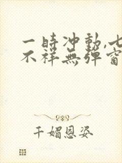 一时冲动,七世不祥无弹窗全文免费阅读