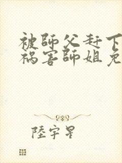 被师父赶下山去祸害师姐免费下载最新章节