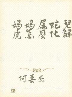 妈妈属蛇儿子属虎怎么化解