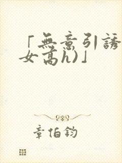 「无意引诱(父女高h)」