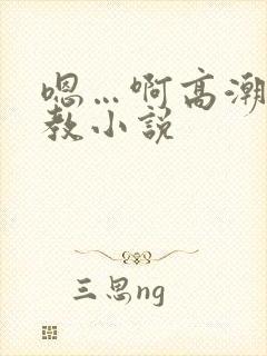 嗯…啊高潮了调教小说