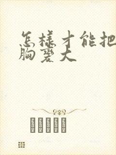 怎样才能把女人胸变大