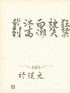 戴沐白被狂c躁到高潮失禁