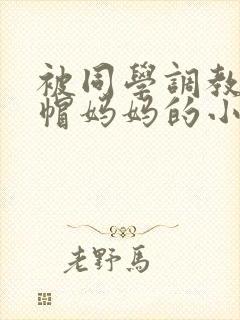被同学调教成绿帽妈妈的小说