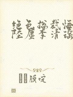 绝色总裁悔哭了陆尘李清瑶免费阅读小说