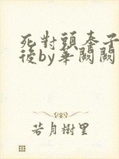 死对头奉子成婚后by华阙阙