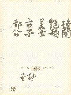 都市美艳后宫洛公子笔趣阁免费阅读281