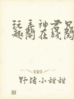 玩弄神君兄长笔趣阁在线阅读全文无