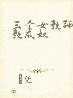 三个女教师被调教成奴
