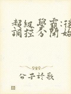 超级学霸:从低调控分开始笔趣阁