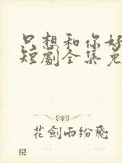 只想和你好好的短剧全集免费观看