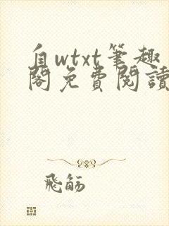 自wtxt笔趣阁免费阅读小说最新章节更