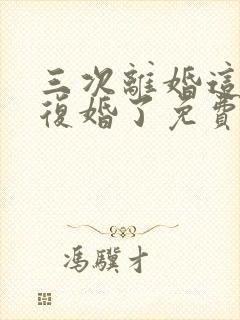 三次离婚这次不复婚了免费阅读