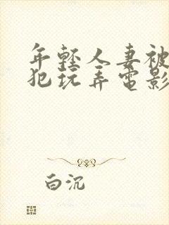 年轻人妻被公侵犯玩弄电影