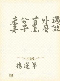 老公有外遇聪明妻子怎么做