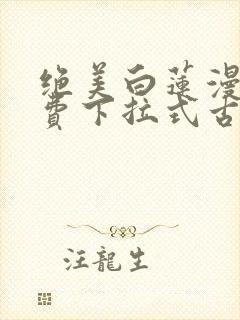 绝美白莲漫画免费下拉式古风漫画