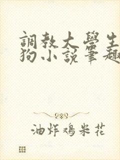 调教大学生小母狗小说笔趣阁