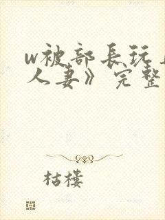 w被部长玩弄的人妻》完整版