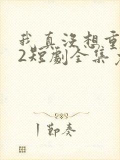 我真没想重生啊2短剧全集免费观看下载