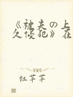 《被夫の上司持久侵犯》在线