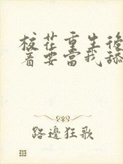 校花重生后,哭着要当我舔狗小说