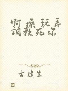 啊 操 玩弄 调教死你