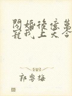 闪婚后亿万总裁宠我上天合集