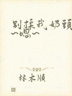 别揉我奶头~啊~嗯~