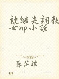 被继夫调教成欲女np小说