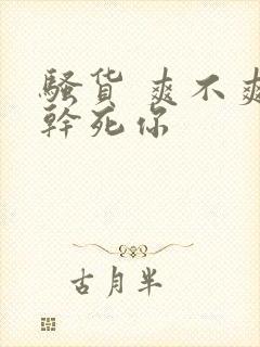 骚货 爽不爽 干死你