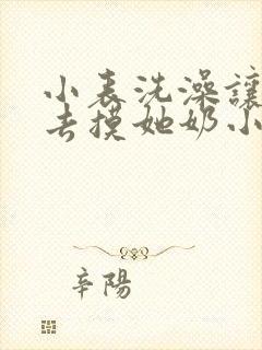 小表洗澡让我进去摸她奶小说