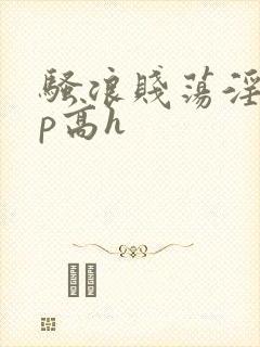 骚浪贱荡淫欲np高h