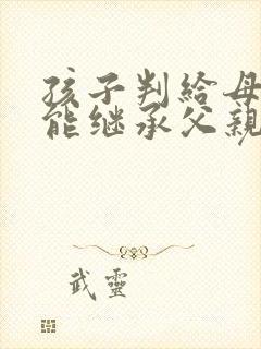 孩子判给母亲,能继承父亲的财产么