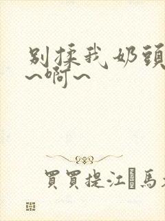 别揉我奶头~嗯~啊~