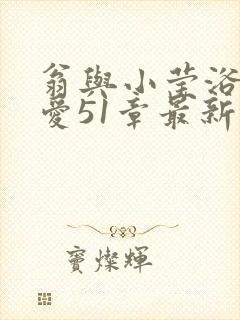 翁与小莹浴室欢爱51章最新章节封面