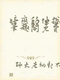 暗恋的他总在舔笔趣阁免费阅读全文
