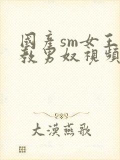 国产sm女王调教男奴视频