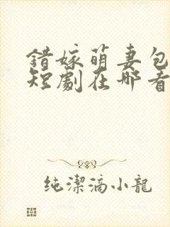 错嫁萌妻包甜的短剧在哪看