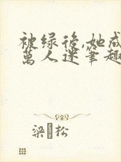 被绿后,她成了万人迷笔趣阁封面