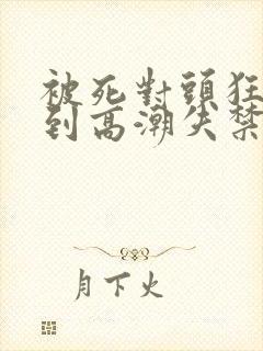 被死对头狂c操到高潮失禁h