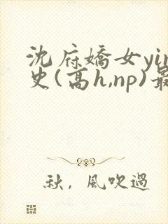 沈府娇女yin史(高h,np)最新