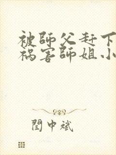 被师父赶下山去祸害师姐小说免费听书