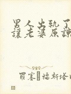 男人出轨了怎么让老婆原谅