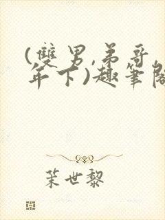 (双男,弟哥,年下)趣笔阁主受