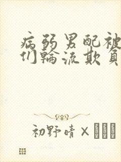 病弱男配被男主们轮流欺负的章节更
