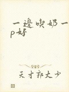 一边吃奶一边添p好